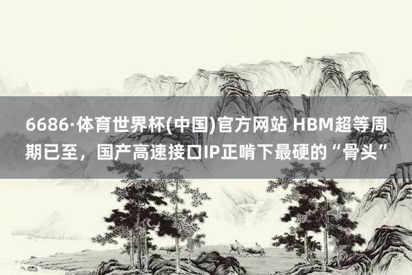 6686·体育世界杯(中国)官方网站 HBM超等周期已至,国产高速接口IP正啃下最硬的“骨头”