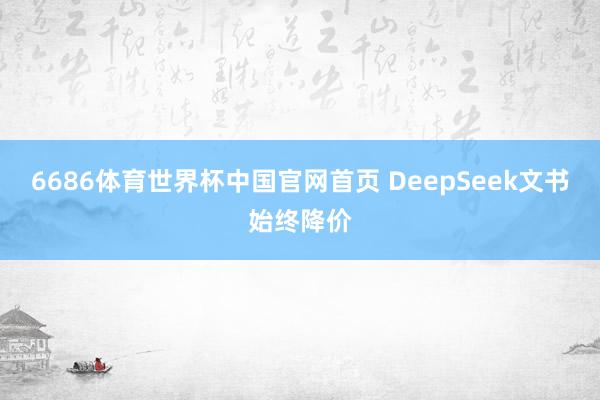 6686体育世界杯中国官网首页 DeepSeek文书始终降价