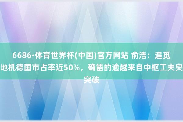 6686·体育世界杯(中国)官方网站 俞浩:追觅扫地机德国市占率近50%,确凿的逾越来自中枢工夫突破