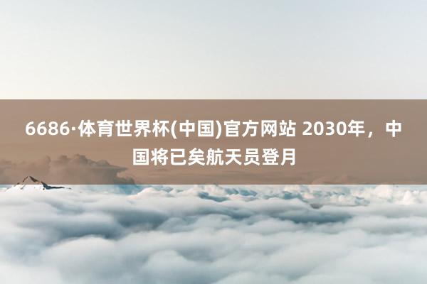 6686·体育世界杯(中国)官方网站 2030年,中国将已矣航天员登月