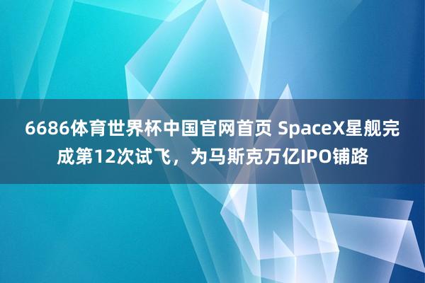 6686体育世界杯中国官网首页 SpaceX星舰完成第12次试飞,为马斯克万亿IPO铺路