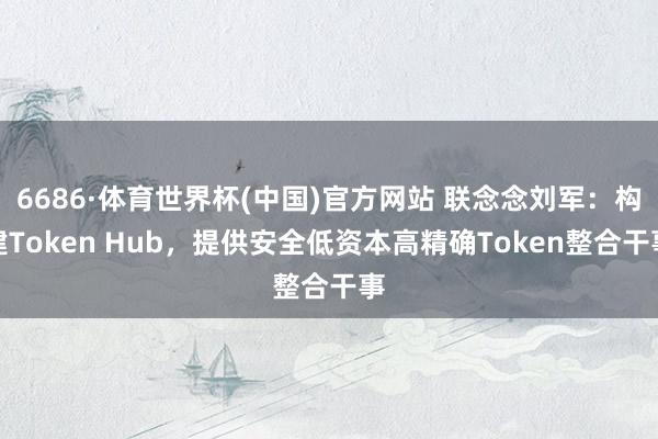 6686·体育世界杯(中国)官方网站 联念念刘军:构建Token Hub,提供安全低资本高精确Token整合干事