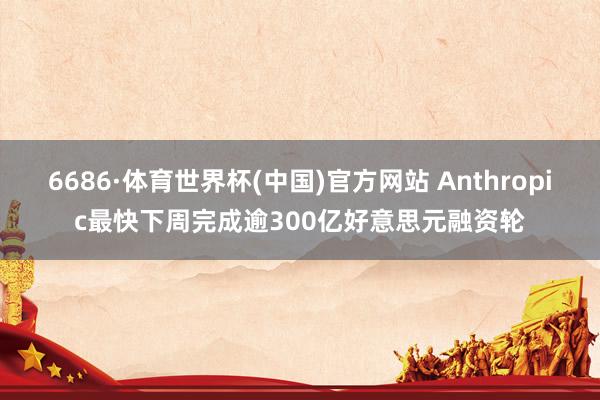 6686·体育世界杯(中国)官方网站 Anthropic最快下周完成逾300亿好意思元融资轮