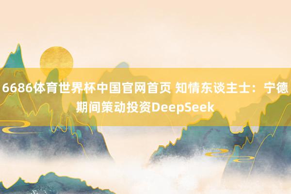 6686体育世界杯中国官网首页 知情东谈主士:宁德期间策动投资DeepSeek