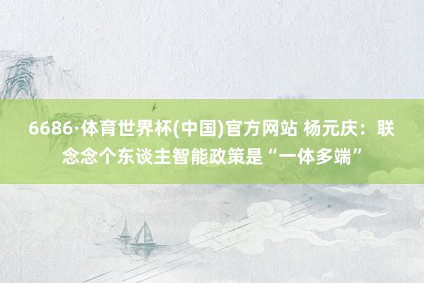 6686·体育世界杯(中国)官方网站 杨元庆:联念念个东谈主智能政策是“一体多端”