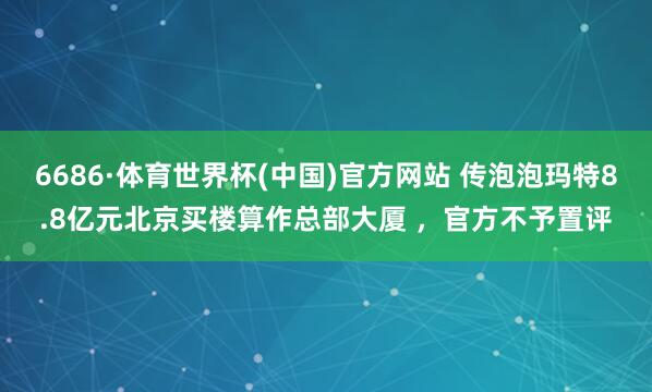 6686·体育世界杯(中国)官方网站 传泡泡玛特8.8亿元北京买楼算作总部大厦 ,官方不予置评