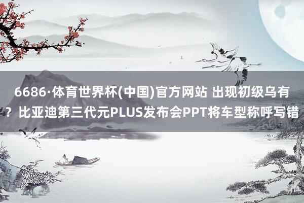 6686·体育世界杯(中国)官方网站 出现初级乌有?比亚迪第三代元PLUS发布会PPT将车型称呼写错