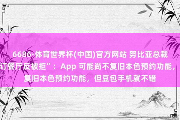 6686·体育世界杯(中国)官方网站 努比亚总裁倪飞恢复“用豆包订餐厅反被拒”:App 可能尚不复旧本色预约功能,但豆包手机就不错