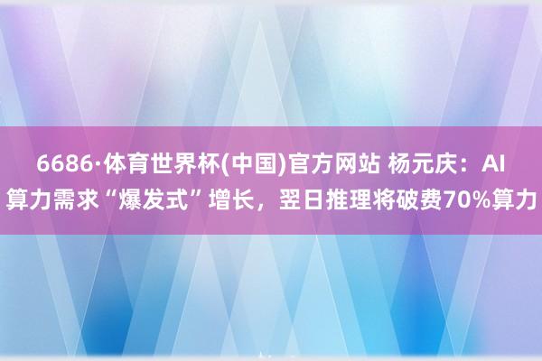 6686·体育世界杯(中国)官方网站 杨元庆:AI算力需求“爆发式”增长,翌日推理将破费70%算力