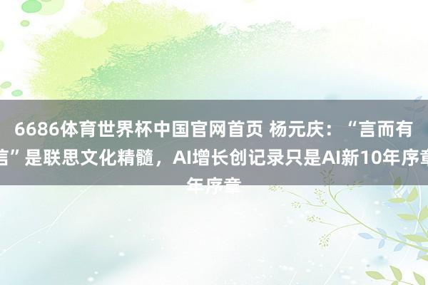 6686体育世界杯中国官网首页 杨元庆:“言而有信”是联思文化精髓,AI增长创记录只是AI新10年序章