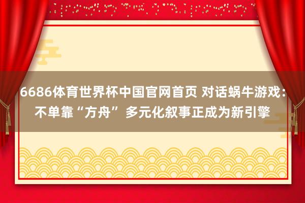 6686体育世界杯中国官网首页 对话蜗牛游戏:不单靠“方舟” 多元化叙事正成为新引擎