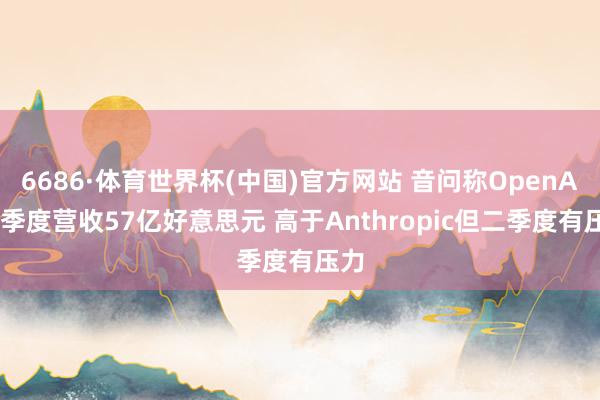6686·体育世界杯(中国)官方网站 音问称OpenAI一季度营收57亿好意思元 高于Anthropic但二季度有压力