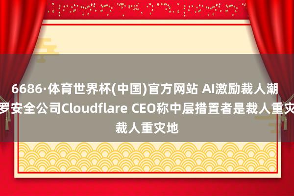 6686·体育世界杯(中国)官方网站 AI激励裁人潮 网罗安全公司Cloudflare CEO称中层措置者是裁人重灾地
