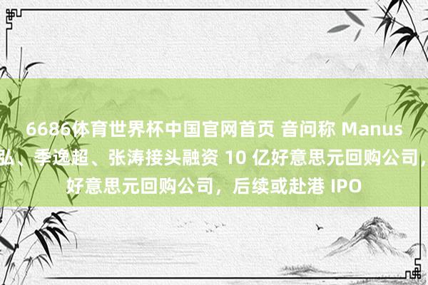 6686体育世界杯中国官网首页 音问称 Manus 独创东说念主肖弘、季逸超、张涛接头融资 10 亿好意思元回购公司,后续或赴港 IPO