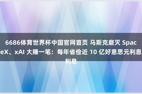 6686体育世界杯中国官网首页 马斯克磨灭 SpaceX、xAI 大赚一笔:每年省俭近 10 亿好意思元利息