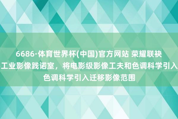 6686·体育世界杯(中国)官方网站 荣耀联袂阿莱打造电影工业影像践诺室,将电影级影像工夫和色调科学引入迁移影像范围