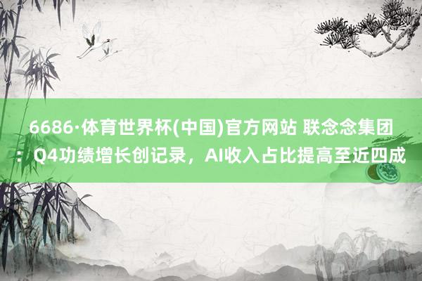 6686·体育世界杯(中国)官方网站 联念念集团:Q4功绩增长创记录,AI收入占比提高至近四成