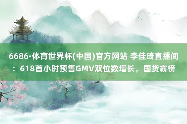 6686·体育世界杯(中国)官方网站 李佳琦直播间:618首小时预售GMV双位数增长,国货霸榜