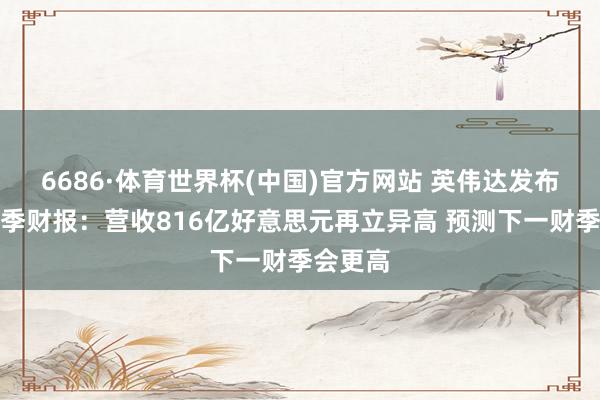 6686·体育世界杯(中国)官方网站 英伟达发布第一财季财报:营收816亿好意思元再立异高 预测下一财季会更高