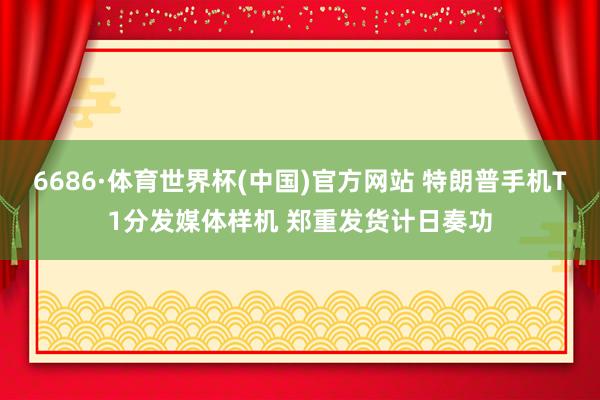 6686·体育世界杯(中国)官方网站 特朗普手机T1分发媒体样机 郑重发货计日奏功