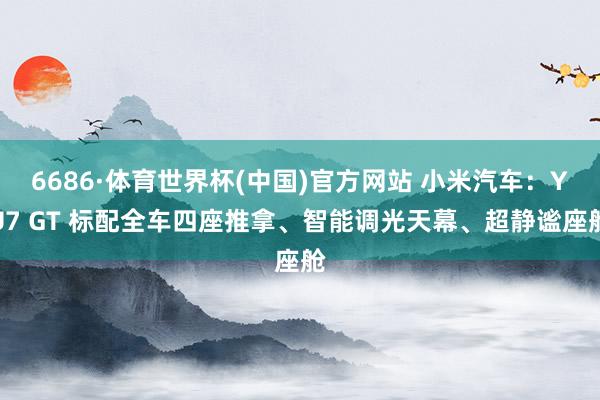 6686·体育世界杯(中国)官方网站 小米汽车:YU7 GT 标配全车四座推拿、智能调光天幕、超静谧座舱