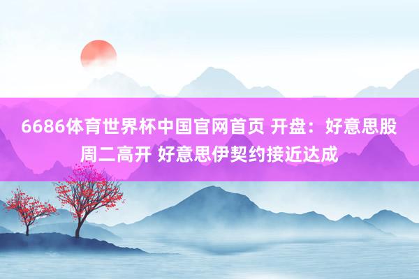 6686体育世界杯中国官网首页 开盘:好意思股周二高开 好意思伊契约接近达成