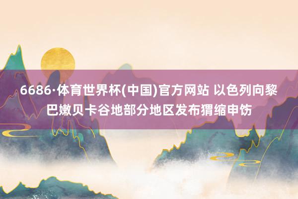 6686·体育世界杯(中国)官方网站 以色列向黎巴嫩贝卡谷地部分地区发布猬缩申饬
