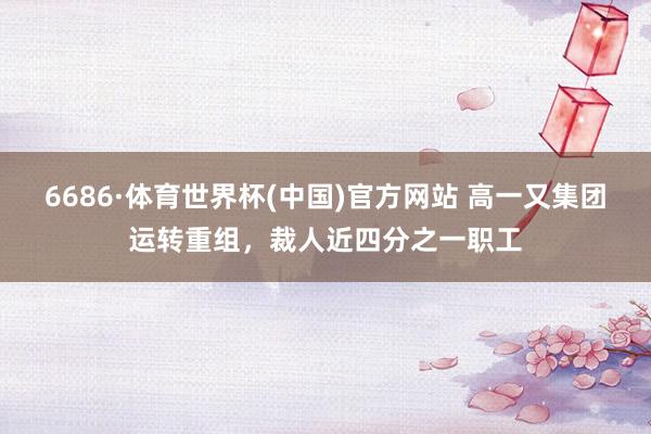 6686·体育世界杯(中国)官方网站 高一又集团运转重组,裁人近四分之一职工