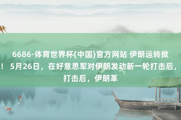 6686·体育世界杯(中国)官方网站 伊朗运转掀桌子了！ 5月26日，在好意思军对伊朗发动新一轮打击后，伊朗革