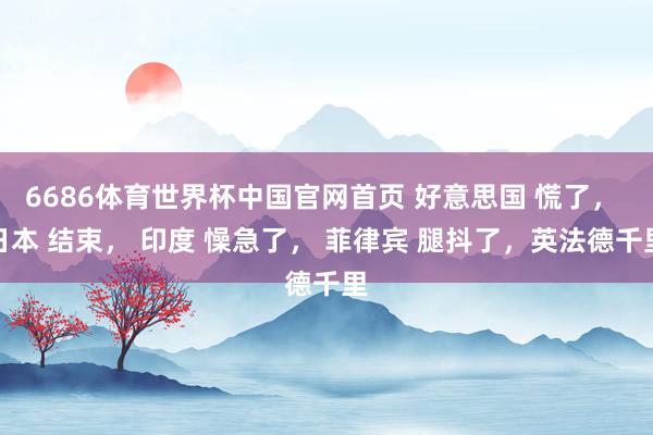 6686体育世界杯中国官网首页 好意思国 慌了, 日本 结束, 印度 懆急了, 菲律宾 腿抖了,英法德千里