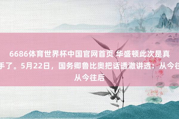 6686体育世界杯中国官网首页 华盛顿此次是真撒手了。5月22日,国务卿鲁比奥把话透澈讲透:从今往后