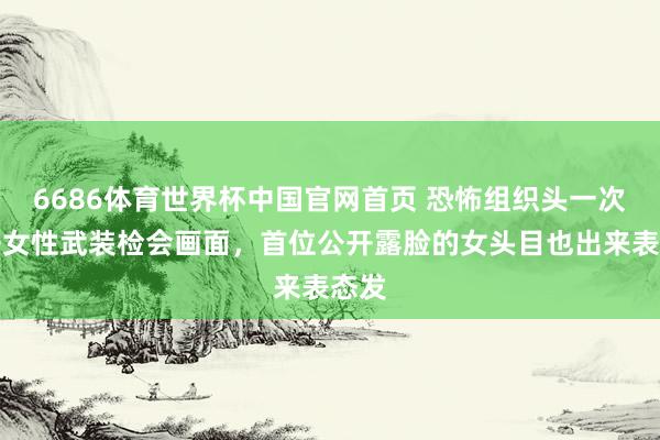 6686体育世界杯中国官网首页 恐怖组织头一次公开女性武装检会画面,首位公开露脸的女头目也出来表态发