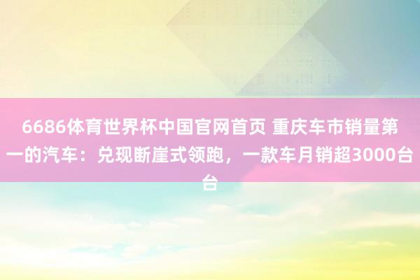 6686体育世界杯中国官网首页 重庆车市销量第一的汽车:兑现断崖式领跑,一款车月销超3000台