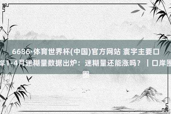 6686·体育世界杯(中国)官方网站 寰宇主要口岸1-4月迷糊量数据出炉:迷糊量还能涨吗?|口岸圈
