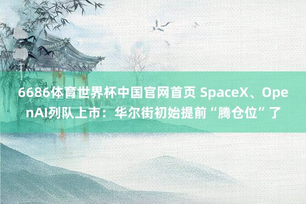 6686体育世界杯中国官网首页 SpaceX、OpenAI列队上市:华尔街初始提前“腾仓位”了