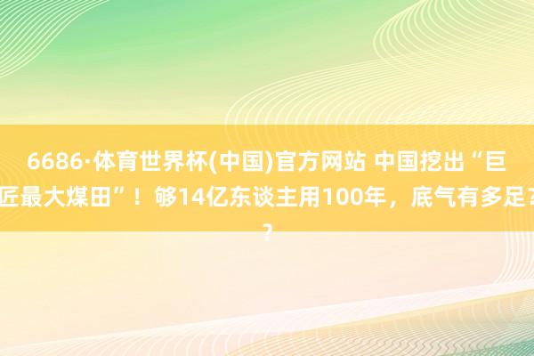 6686·体育世界杯(中国)官方网站 中国挖出“巨匠最大煤田”!够14亿东谈主用100年,底气有多足?