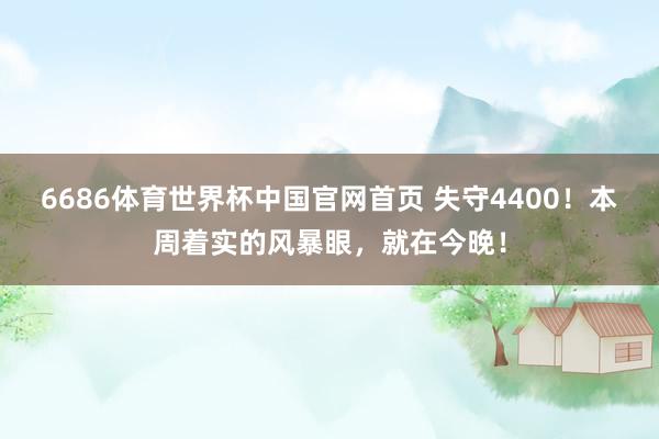 6686体育世界杯中国官网首页 失守4400!本周着实的风暴眼,就在今晚!