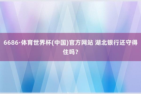 6686·体育世界杯(中国)官方网站 湖北银行还守得住吗?