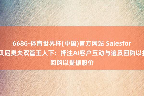 6686·体育世界杯(中国)官方网站 Salesforce CEO贝尼奥夫双管王人下:押注AI客户互动与遍及回购以提振股价