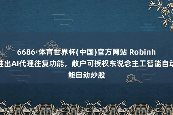 6686·体育世界杯(中国)官方网站 Robinhood推出AI代理往复功能,散户可授权东说念主工智能自动炒股