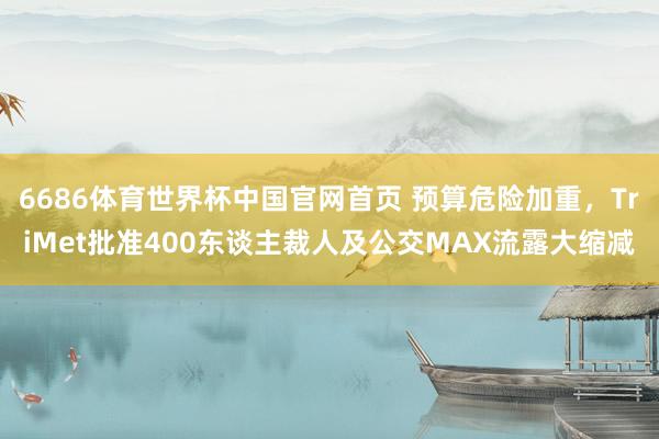 6686体育世界杯中国官网首页 预算危险加重,TriMet批准400东谈主裁人及公交MAX流露大缩减