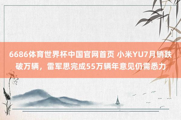 6686体育世界杯中国官网首页 小米YU7月销跌破万辆，雷军思完成55万辆年意见仍需悉力