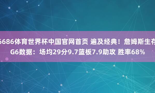6686体育世界杯中国官网首页 遍及经典!詹姆斯生存G6数据:场均29分9.7篮板7.9助攻 胜率68%