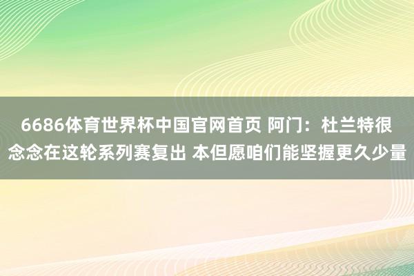6686体育世界杯中国官网首页 阿门:杜兰特很念念在这轮系列赛复出 本但愿咱们能坚握更久少量