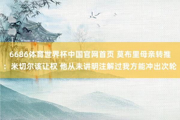 6686体育世界杯中国官网首页 莫布里母亲转推:米切尔该让权 他从未讲明注解过我方能冲出次轮