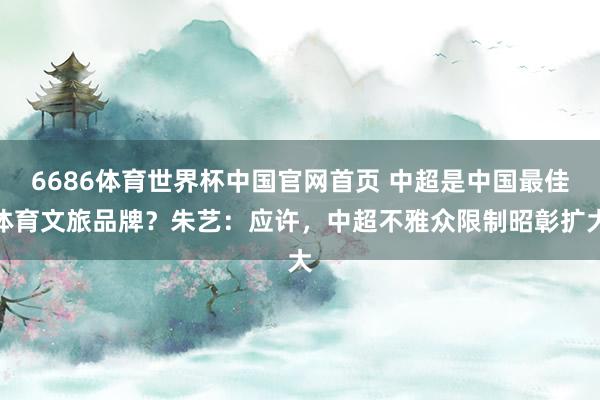 6686体育世界杯中国官网首页 中超是中国最佳体育文旅品牌?朱艺:应许,中超不雅众限制昭彰扩大