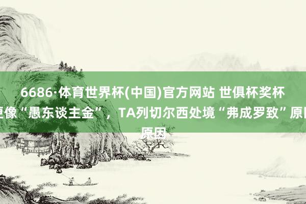 6686·体育世界杯(中国)官方网站 世俱杯奖杯更像“愚东谈主金”,TA列切尔西处境“弗成罗致”原因
