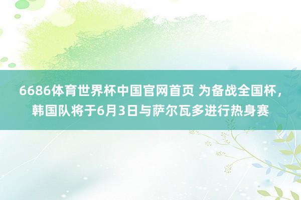 6686体育世界杯中国官网首页 为备战全国杯,韩国队将于6月3日与萨尔瓦多进行热身赛