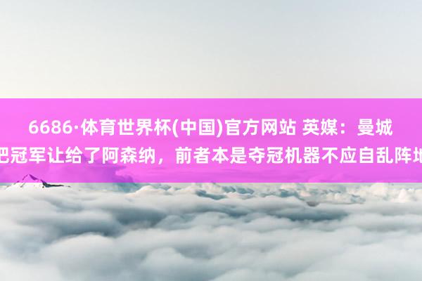 6686·体育世界杯(中国)官方网站 英媒:曼城把冠军让给了阿森纳,前者本是夺冠机器不应自乱阵地