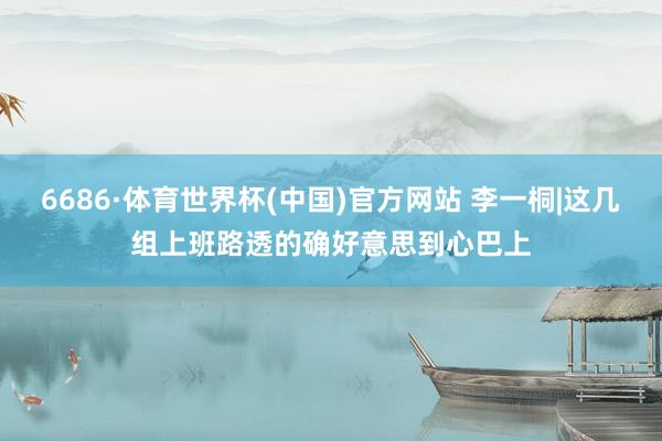 6686·体育世界杯(中国)官方网站 李一桐|这几组上班路透的确好意思到心巴上